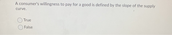 A consumers willingness to pay for a good is defined by the slope of the supply curve. True False