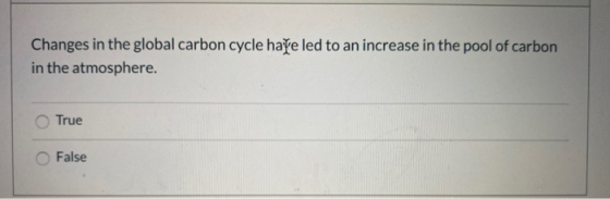 Changes in the global carbon cycle have led to an increase in the pool of carbon in the atmosphere. True False