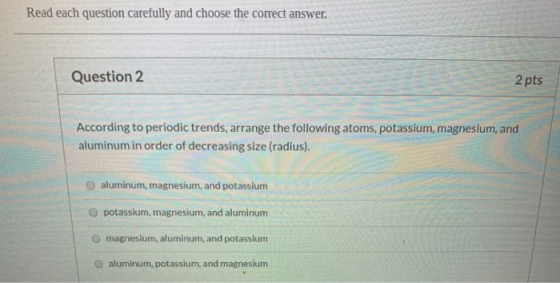 Read each question carefully and choose the correct answer. Question 2 2 pts According to periodic trends, arrange the follow