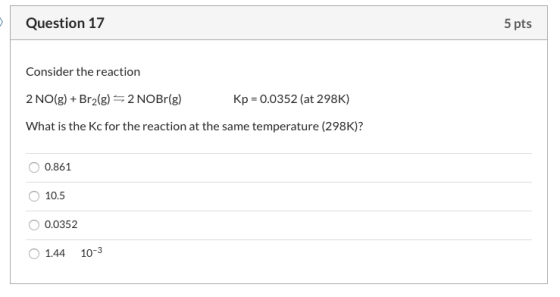 Question 17 5 pts Consider the reaction 2 NO(g) + Br2(g) =2 NOBr(g) Kp = 0.0352 (at 298K) What is the Kc for the reaction at