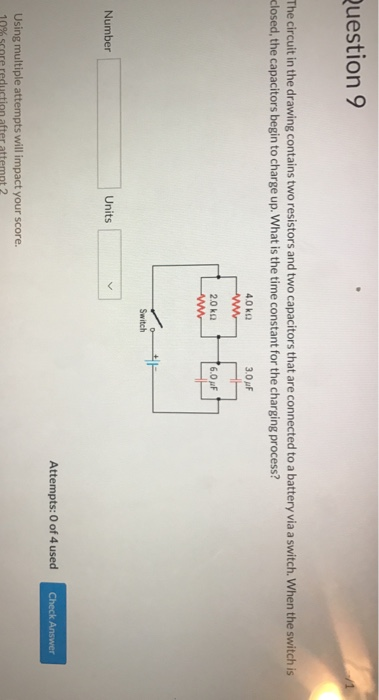 uestion 9 The circuit in the drawing contains two resistors and two capacitors that are connected to a battery via a switch. When the switch is closed, the capacitors begin to charge up. What is the time constant for the charging process? 3.0 μF 2.0㏀ Number Units Attempts: 0 of 4 usedc Using multiple attempts will impact your score.