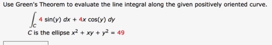 Use Greens Theorem to evaluate the line integral along the given positively oriented curve. 4 sin(y) dx + 4x cos(y) dy C is