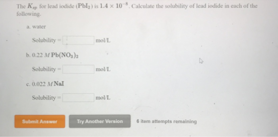 The Kp for lead iodide (Pbl) is 1.4 x 108. Calculate the solubility of lead iodide in each of the following a. water Solubili