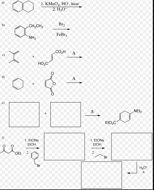 1. KMnO4 HO, heat 2. H30 a) b) CH2CH3- FeBr3 NH2 CO2H Δ c) HO2C e) NEt2 EtO2C f) 1. EtONa EtOH 1. EtONa EtOH OEt 2 Br H3O
