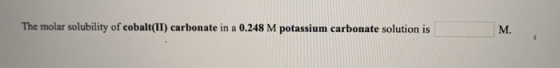 The molar solubility of cobalt(II) carbonate in a 0.248 M potassium carbonate solution is M.