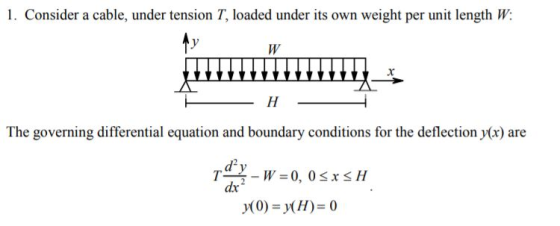1. Consider a cable, under tension T, loaded under its own weight per unit length W; The governing differential equation and boundary conditions for the deflection y) are dv y(0)=y(H)=0
