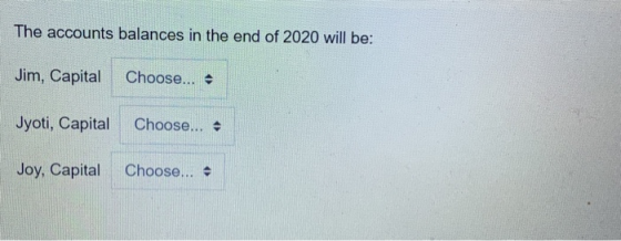 The accounts balances in the end of 2020 will be: Jim, Capital Choose... Jyoti, Capital Choose... - Joy, Capital Choose...