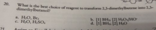 20. What is the best choice of reagent to transform 2,3-dimethylbutene into 2,3- dimethylbutanol? a. H O, Br c. HO, HSO b. (1