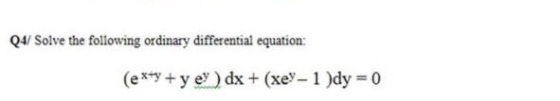Q4/ Solve the following ordinary differential equation: (ex+y + y ey) dx + (xey - 1 )dy = 0