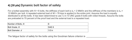4) [30 pts] Dynamic bolt factor of safety For a bolted assembly with N = 6 bolts, the stiffness of each bolt is kn = 2 Mibfli