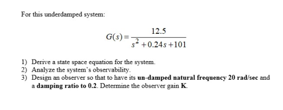 For this underdamped system: 12.5 GS=2 so +0.24s +101 1) Derive a state space equation for the system. 2) Analyze the system