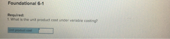 Foundational 6-1 Required: 1.What is the unit product cost under variable costing? Unit product cost