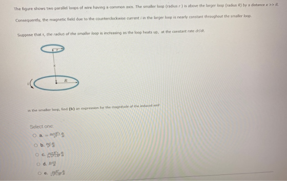 The figure shows two parallel loops of wire having a common axis. The smaller loop (radius r) is above the larger loop (radiu