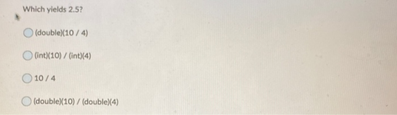 Which yields 2.5? (double)(10/4) (int)(10) / (int)(4) 10/4 (double)(10) / (double)(4)