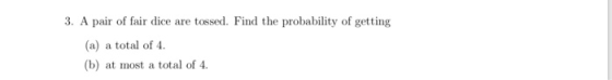 3. A pair of fair dice are tossed. Find the probability of getting (a) a total of 4. (b) at most a total of 4