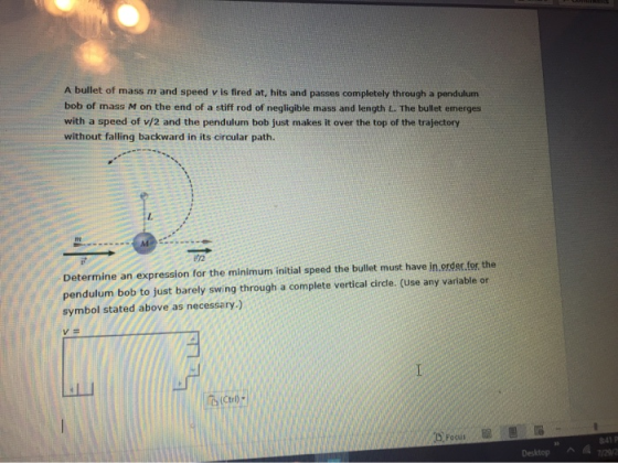 A bullet of mass m and speed v is fired at, hits and passes completely through a pendulum bob of mass M on the end of a stiff