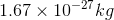 1.67 x 10-27 kg