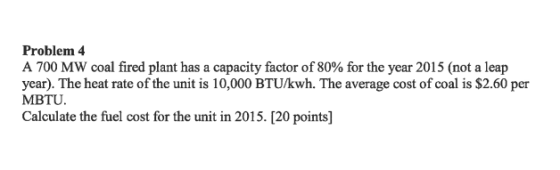 Problem 4 A 700 MW coal fired plant has a capacity factor of 80% for the year 2015 (not a leap year). The heat rate of the un
