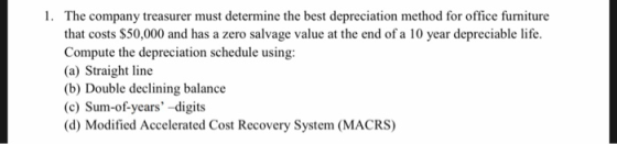 1. The company treasurer must determine the best depreciation method for office furniture that costs $50,000 and has a zero s