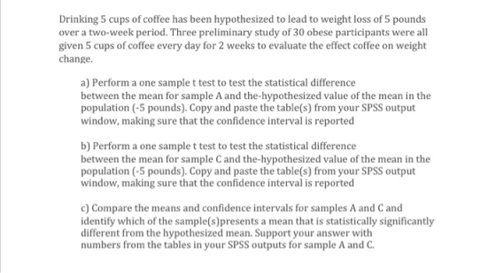 Drinking 5 cups of coffee has been hypothesized to lead to weight loss of 5 pounds over a two-week period. Three preliminary
