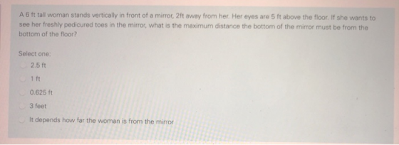 A6 ft tall woman stands vertically in front of a mirror, 2ft away from her. Her eyes are 5 ft above the floor. If she wants t