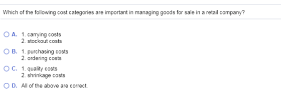 Which of the following cost categories are important in managing goods for sale in a retail company? O A. 1. carrying costs 2