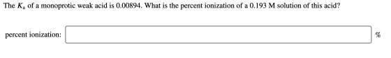 The Ka of a monoprotic weak acid is 0.00894. What is the percent ionization of a 0.193 M solution of this acid? percent ioniz