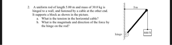 2. A uniform rod of length 5.00 m and mass of 30.0 kg is hinged to a wall, and fastened by a cable at the other end It suppor
