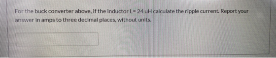 For the buck converter above, if the inductor L=24 uH calculate the ripple current. Report your answer in amps to three decim