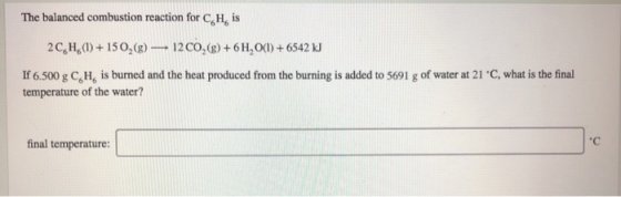The balanced combustion reaction for CH is | 2C,H,(1) + 150,(g) – 12 CO,(g) + 6 H, O(1) + 6542 kg If 6.500 g CH is burned and