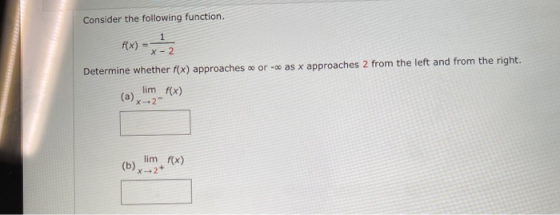 Consider the following function. 1 f(x) X-2 Determine whether f(x) approaches or - as x approaches 2 from the left and from t