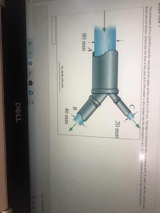QUESTION 1 The pressure at Ais 220 kPa and the velocity of the water at this point is 2 25 m/s, The pipe is horizontal (the e