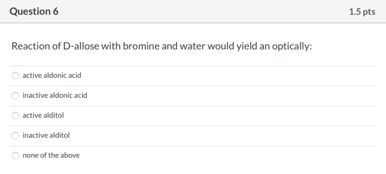 Question 6 1.5 pts Reaction of D-allose with bromine and water would yield an optically: o active aldonic acid O inactive ald