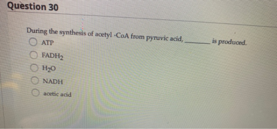 Question 30 is produced. During the synthesis of acetyl -CoA from pyruvic acid, ATP FADH2 H0 NADH acetic acid