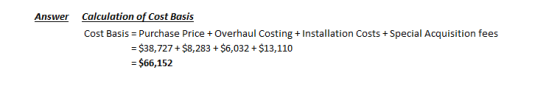 Answer Calculation of Cost Basis Cost Basis = Purchase Price + Overhaul Costing + Installation Costs + Special Acquisition fe