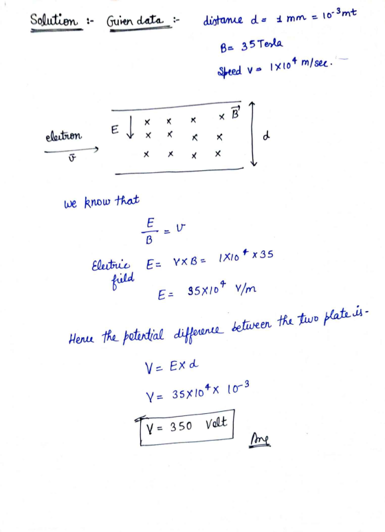 Solution :- Guien data :- distance de 1 mm = 10-3mt B = 3 5 Tesla Speed vo m/see. 1x104 B x B E X X xx eletron d X X x х we