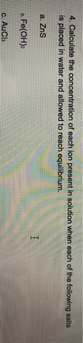 4. Calculate the concentration of each ion present in solution when each of the following salts is placed in water and allowe