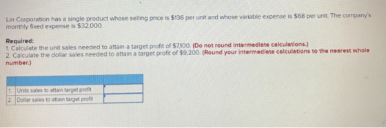 Lin Corporation has a single product whose selling price is $136 per unit and whose variable expense is $68 per unit. The com