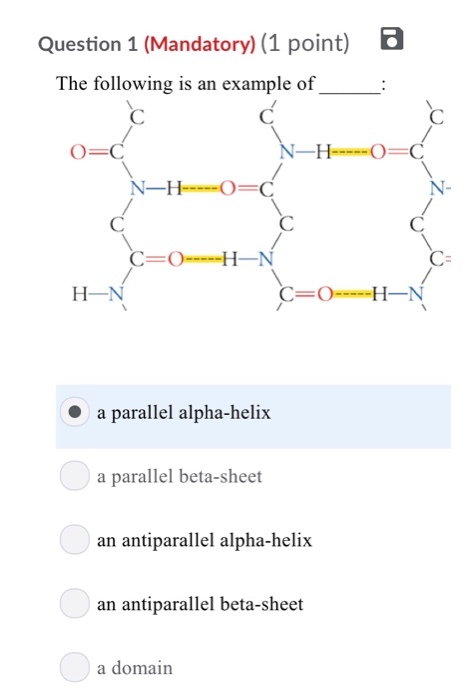 Question 1 (Mandatory) (1 point) The following is an example of_ H-N a parallel alpha-helix a parallel beta-sheet an antiparallel alpha-helix an antiparallel beta-sheet ● a domain