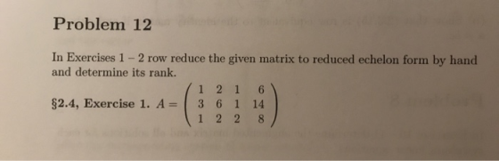 Problem 12 In Exercises 1 - 2 row reduce the given matrix to reduced echelon form by hand and determine its rank. 1 1 2 1 6 )