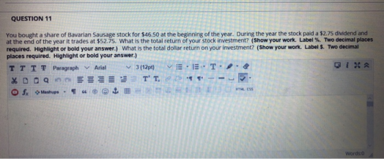 QUESTION 11 You bought a share of Bavarian Sausage stock for $46.50 at the beginning of the year. During the year the stock p