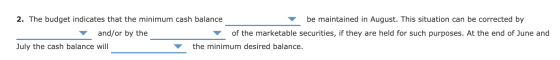 2. The budget indicates that the minimum cash balance be maintained in August. This situation can be corrected by and/or by t