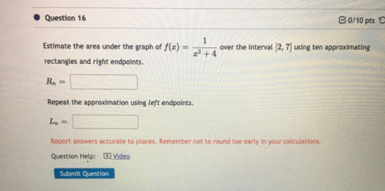 • Question 16 B0/10 pts over the interval [2, 7) using ten approximating Estimate the area under the graph of f(x) = rectangl