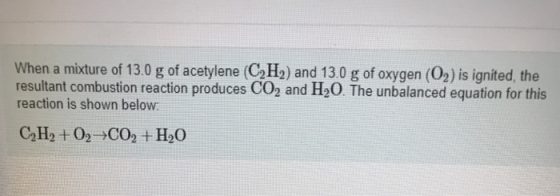 When a mixture of 13.0 g of acetylene (C2H2) and 13.0 g of oxygen (O2) is ignited, the resultant combustion reaction produces