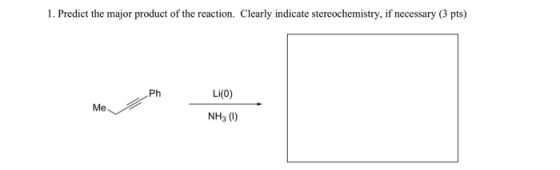 1. Predict the major product of the reaction. Clearly indicate stereochemistry, if necessary (3 pts) Ph Li(0) Me NH3 (1)
