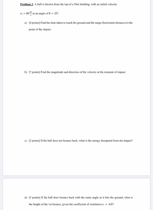 Problem 2: A ball is thrown from the top of a 50m building, with an initial velocity vi = 80 at an angle of 0 = 25° a) [4 poi