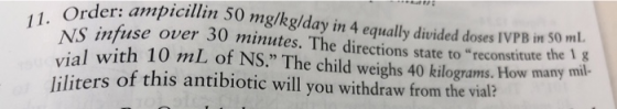 Order: ampicillin 50 mg/kg/day in 4 equally divided doses IVPB in Soml. NS infuse over 30 minutes. The directions state to r