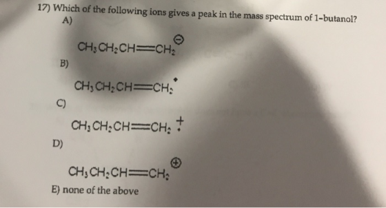 17) Which of the following ions gives a peak in the mass spectrum of 1-butanol? A) o CH3CH2CH=CHA B) CH3CH2CH=CH: C) CH, CH2C