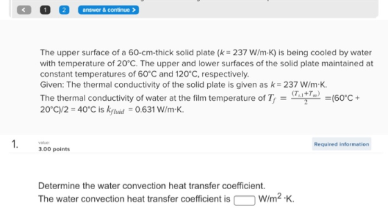 1 answer & continue > The upper surface of a 60-cm-thick solid plate (k = 237 W/m-K) is being cooled by water with temperatur