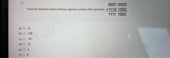 2- 0001 0000 Find the decimal result of binary signed numbers ADD operation. +1110 1000 1111 1000 158 -18 14020 -8 e) 8